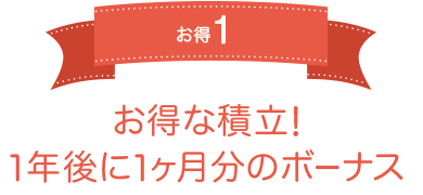 お得1 お得な積立！1年後に1ヶ月分のボーナス